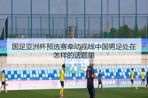 国足亚洲杯预选赛牵动视线中国男足处在怎样的话题里