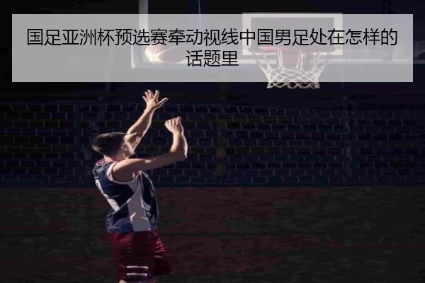 国足亚洲杯预选赛牵动视线中国男足处在怎样的话题里