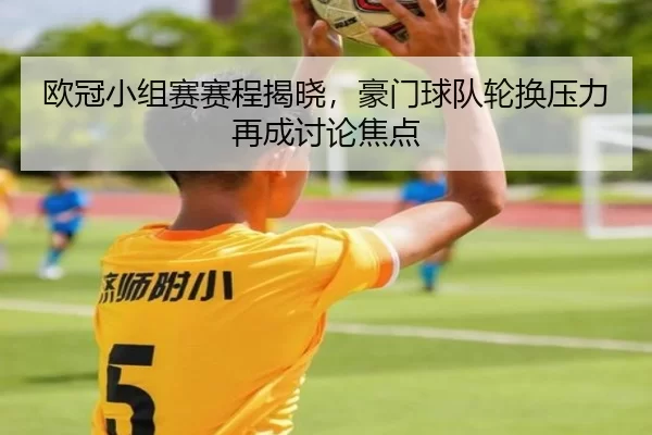 欧冠小组赛赛程揭晓,豪门球队轮换压力再成讨论焦点