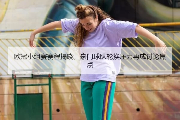 欧冠小组赛赛程揭晓,豪门球队轮换压力再成讨论焦点