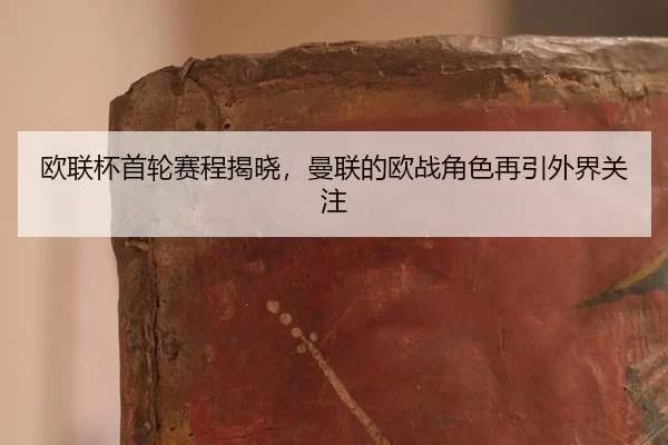 欧联杯首轮赛程揭晓,曼联的欧战角色再引外界关注