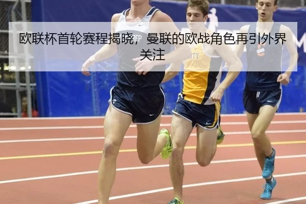 欧联杯首轮赛程揭晓,曼联的欧战角色再引外界关注