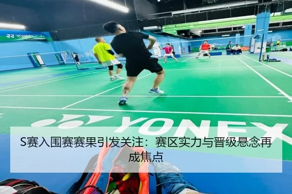 S赛入围赛赛果引发关注:赛区实力与晋级悬念再成焦点