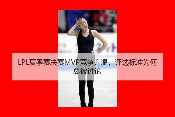 LPL夏季赛决赛MVP竞争升温,评选标准为何总被讨论