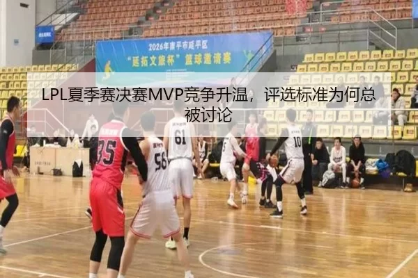 LPL夏季赛决赛MVP竞争升温,评选标准为何总被讨论